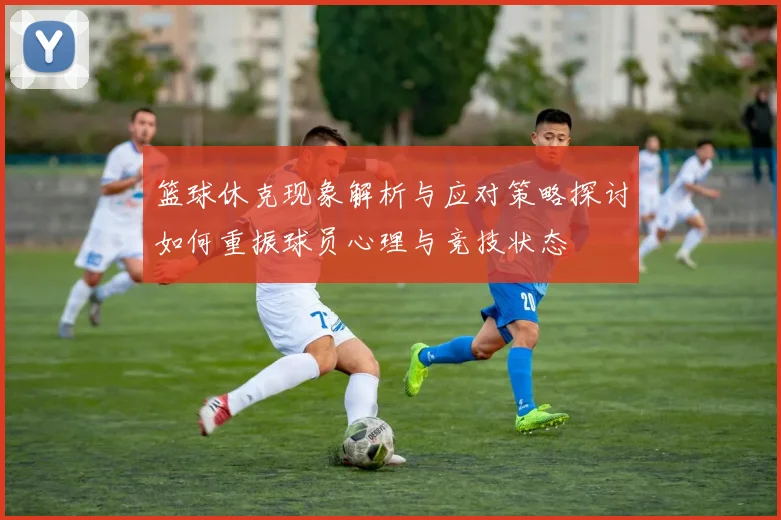 篮球休克现象解析与应对策略探讨如何重振球员心理与竞技状态