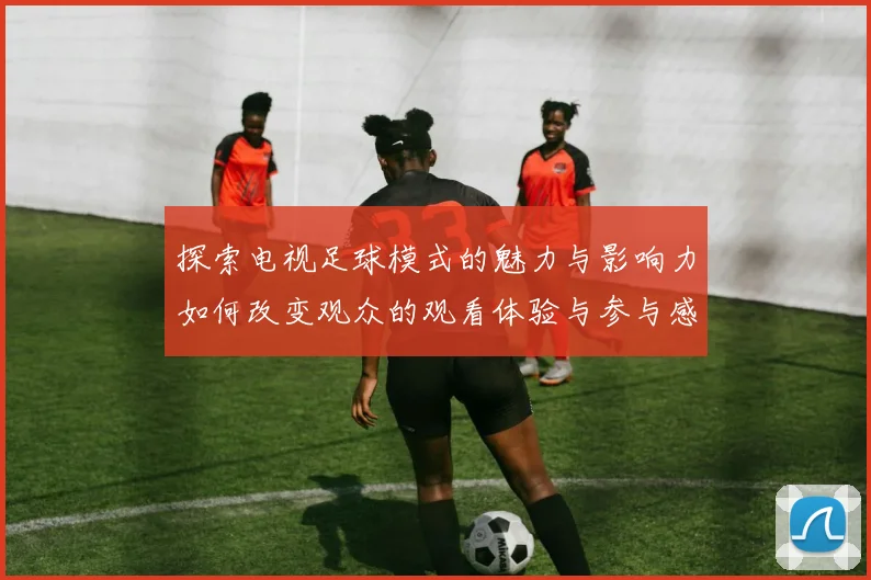 探索电视足球模式的魅力与影响力如何改变观众的观看体验与参与感
