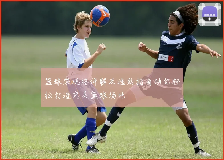 篮球架规格详解及选购指南助你轻松打造完美篮球场地