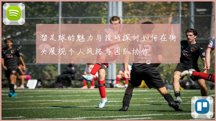 溜足球的魅力与技巧探讨如何在街头展现个人风格与团队协作