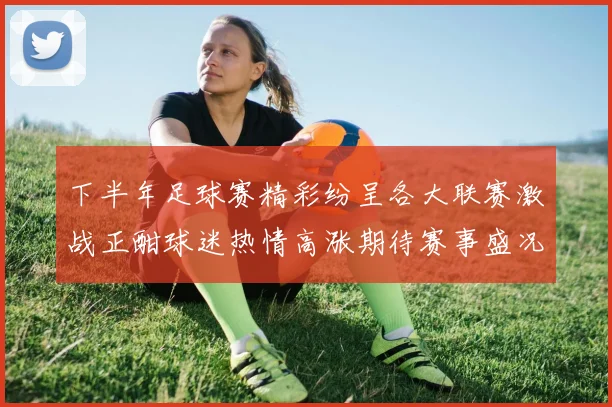 下半年足球赛精彩纷呈各大联赛激战正酣球迷热情高涨期待赛事盛况