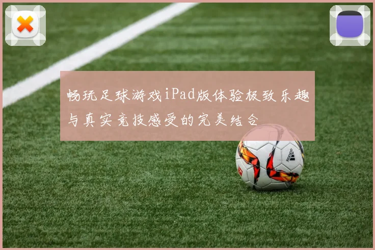 畅玩足球游戏iPad版体验极致乐趣与真实竞技感受的完美结合