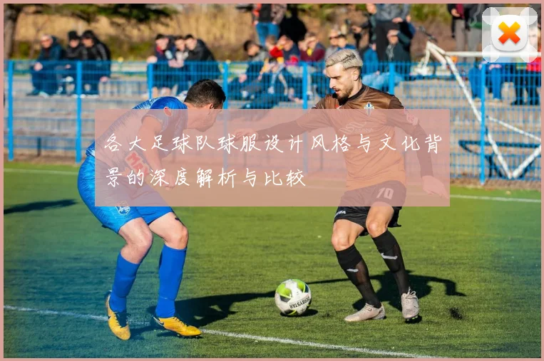 各大足球队球服设计风格与文化背景的深度解析与比较