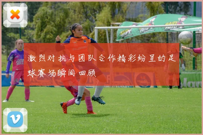 激烈对抗与团队合作精彩纷呈的足球赛场瞬间回顾