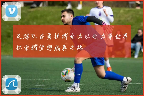 足球队奋勇拼搏全力以赴力争世界杯荣耀梦想成真之路