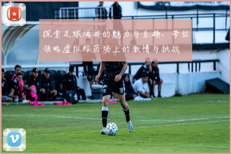 探索足球端游的魅力与乐趣，带你领略虚拟绿茵场上的激情与挑战