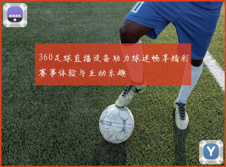 360足球直播设备助力球迷畅享精彩赛事体验与互动乐趣
