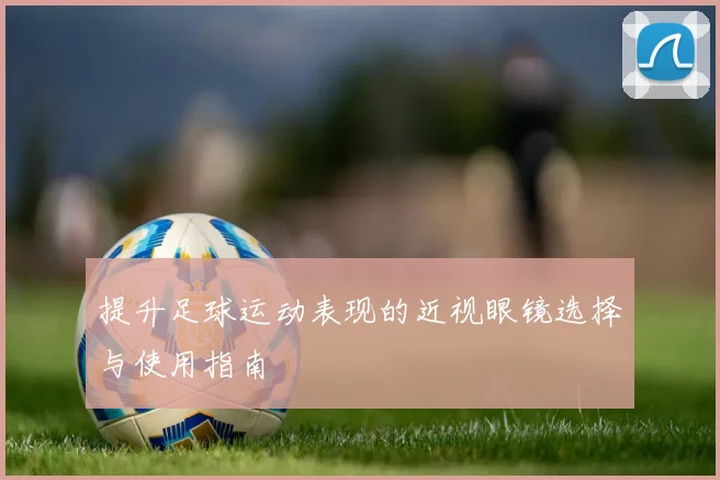 提升足球运动表现的近视眼镜选择与使用指南