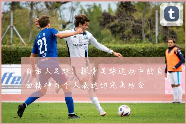 自由人足球：探索足球运动中的自由精神与个人表达的完美结合